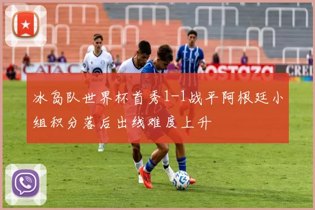 冰岛队世界杯首秀1-1战平阿根廷小组积分落后出线难度上升