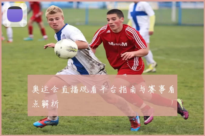奥运会直播观看平台指南与赛事看点解析