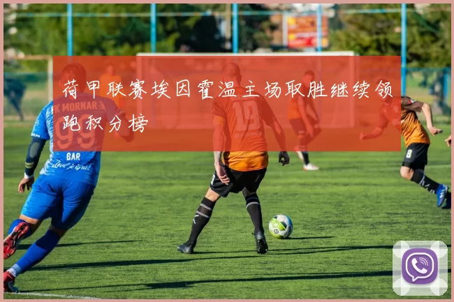 荷甲联赛埃因霍温主场取胜继续领跑积分榜