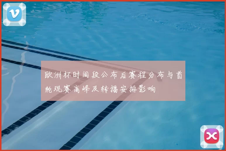 欧洲杯时间段公布后赛程分布与首轮观赛高峰及转播安排影响