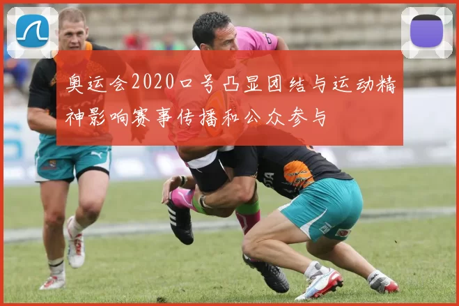 奥运会2020口号凸显团结与运动精神影响赛事传播和公众参与