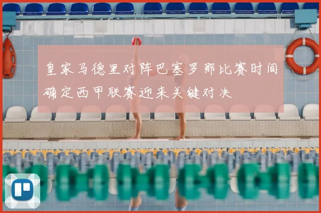 皇家马德里对阵巴塞罗那比赛时间确定西甲联赛迎来关键对决