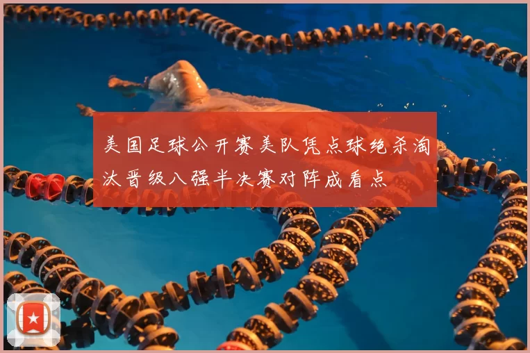 美国足球公开赛美队凭点球绝杀淘汰晋级八强半决赛对阵成看点