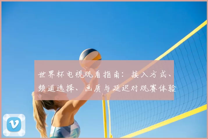 世界杯电视观看指南:接入方式、频道选择、画质与延迟对观赛体验影响