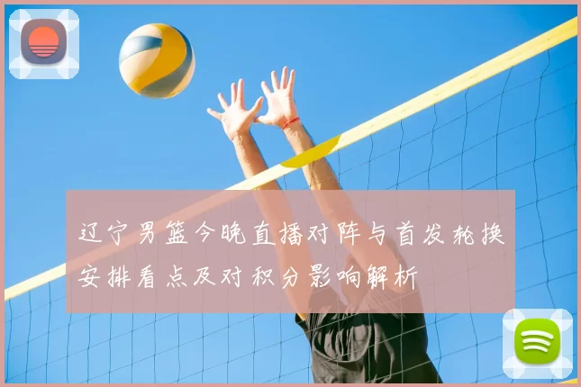 辽宁男篮今晚直播对阵与首发轮换安排看点及对积分影响解析