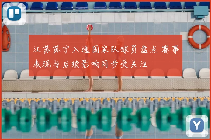 江苏苏宁入选国家队球员盘点 赛事表现与后续影响同步受关注