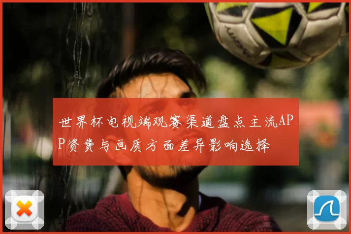 世界杯电视端观赛渠道盘点主流APP资费与画质方面差异影响选择