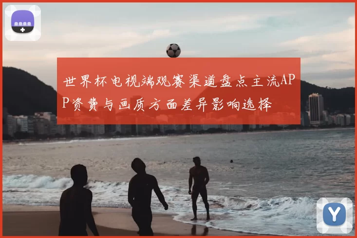世界杯电视端观赛渠道盘点主流APP资费与画质方面差异影响选择