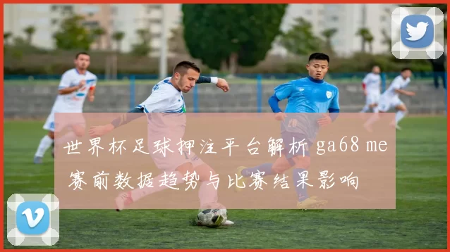 世界杯足球押注平台解析 ga68 me 赛前数据趋势与比赛结果影响