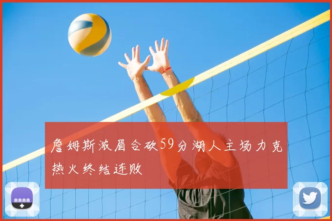 詹姆斯浓眉合砍59分湖人主场力克热火终结连败