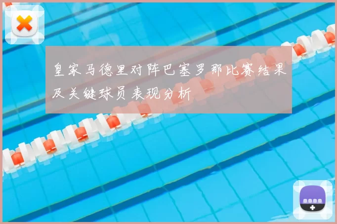 皇家马德里对阵巴塞罗那比赛结果及关键球员表现分析