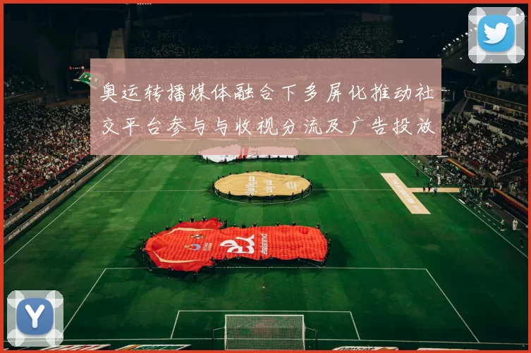 奥运转播媒体融合下多屏化推动社交平台参与与收视分流及广告投放调整