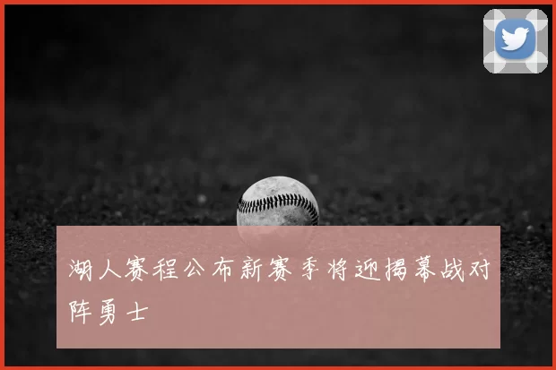 湖人赛程公布新赛季将迎揭幕战对阵勇士