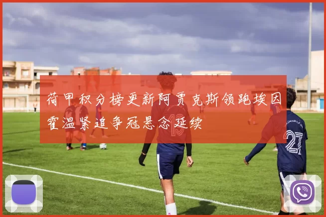 荷甲积分榜更新阿贾克斯领跑埃因霍温紧追争冠悬念延续