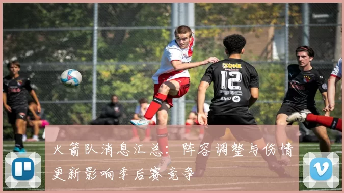 火箭队消息汇总：阵容调整与伤情更新影响季后赛竞争