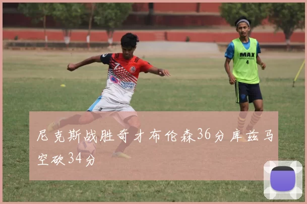 尼克斯战胜奇才布伦森36分库兹马空砍34分