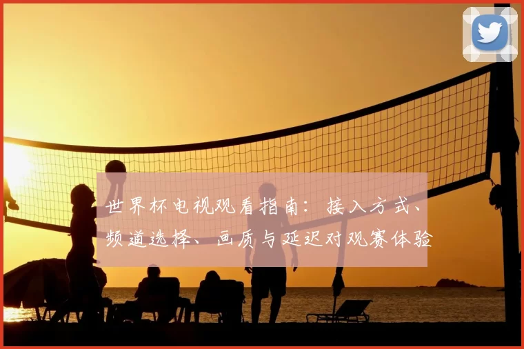 世界杯电视观看指南:接入方式、频道选择、画质与延迟对观赛体验影响