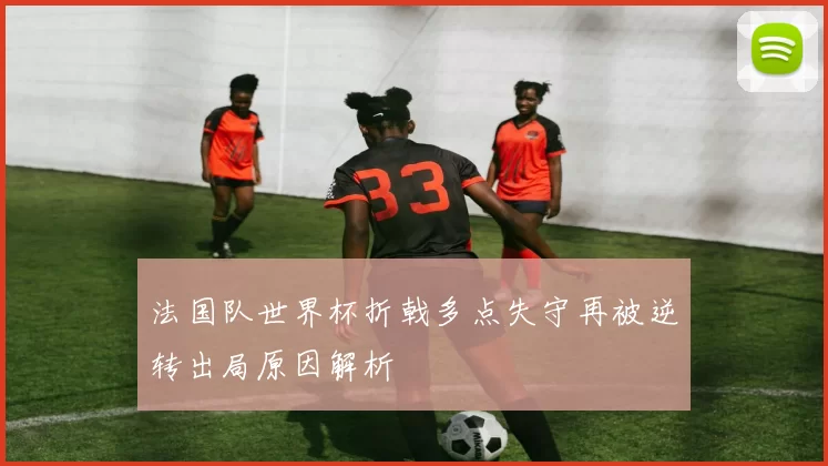 法国队世界杯折戟多点失守再被逆转出局原因解析