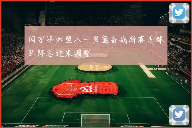 闫宇峰加盟八一男篮备战新赛季球队阵容迎来调整