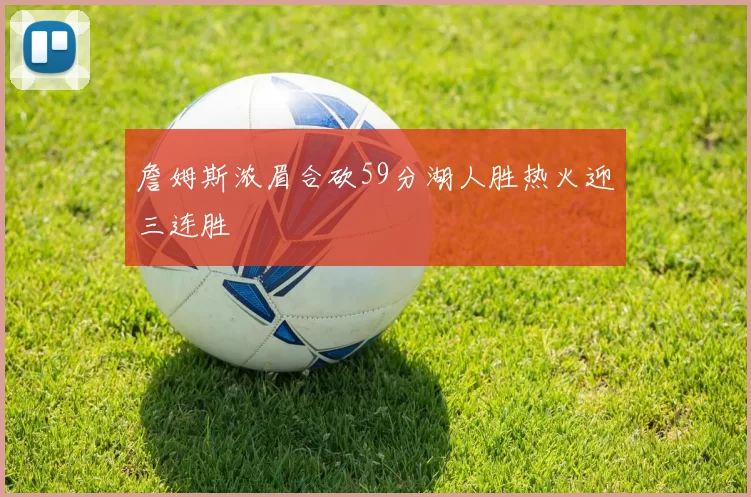 詹姆斯浓眉合砍59分湖人胜热火迎三连胜