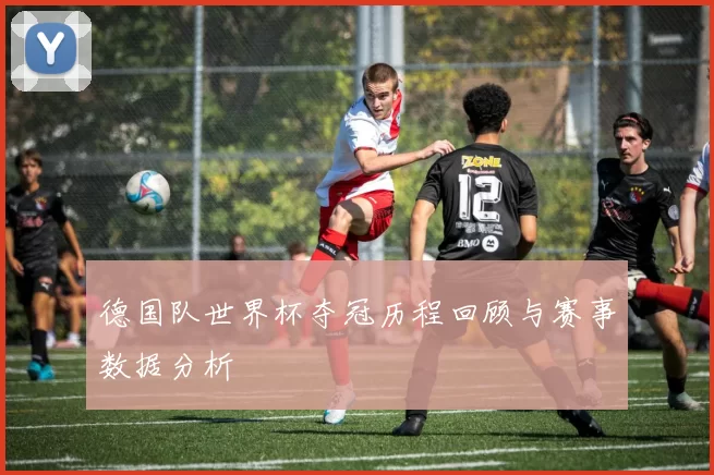 德国队世界杯夺冠历程回顾与赛事数据分析