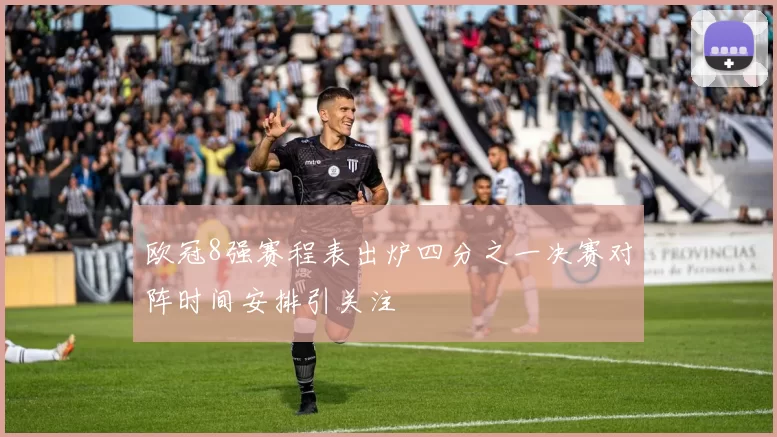 欧冠8强赛程表出炉四分之一决赛对阵时间安排引关注