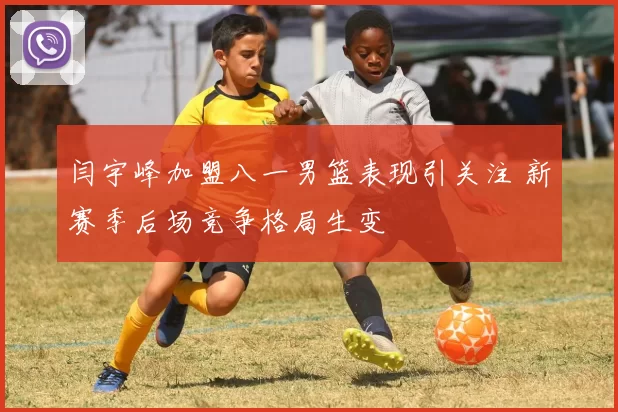 闫宇峰加盟八一男篮表现引关注 新赛季后场竞争格局生变