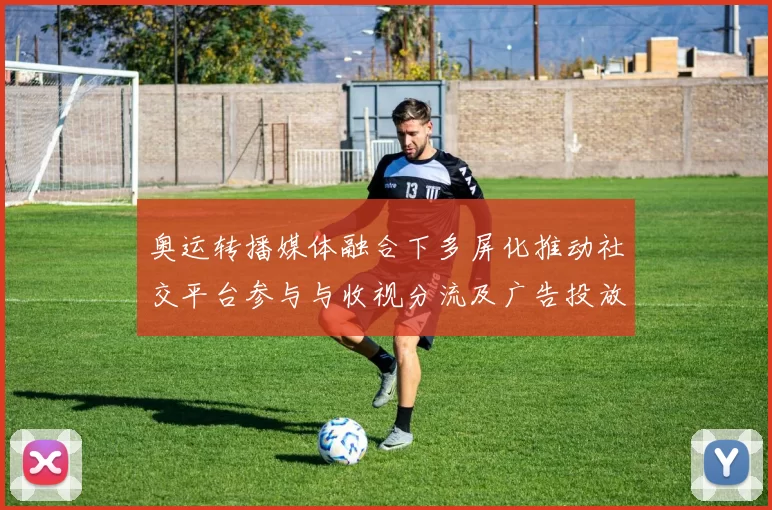 奥运转播媒体融合下多屏化推动社交平台参与与收视分流及广告投放调整