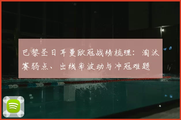 巴黎圣日耳曼欧冠战绩梳理：淘汰赛弱点、出线率波动与冲冠难题