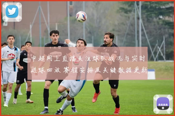 中超网上直播关注球队战况与实时进球回放 赛程安排及关键数据更新