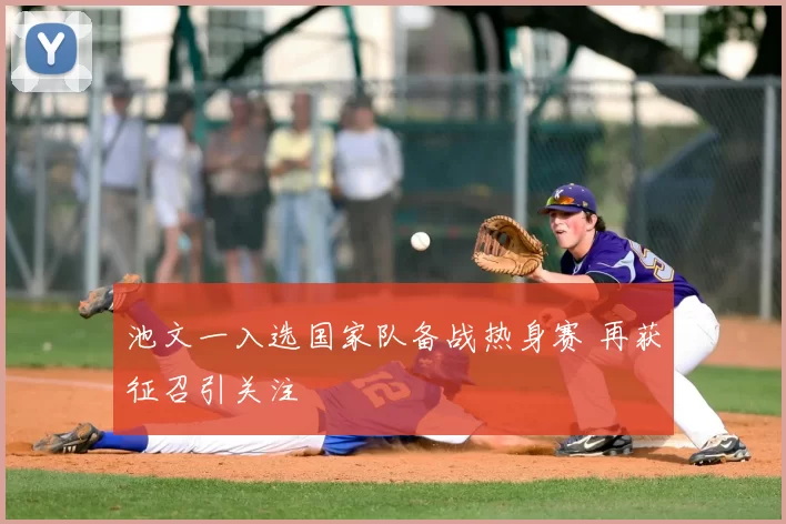 池文一入选国家队备战热身赛 再获征召引关注