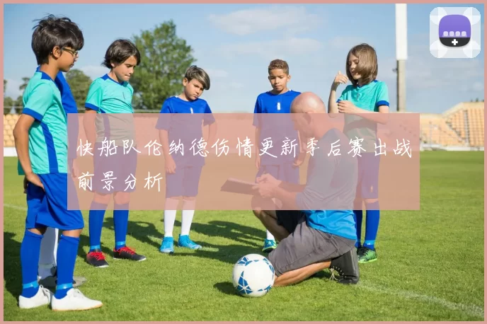 快船队伦纳德伤情更新季后赛出战前景分析