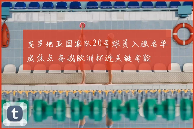 克罗地亚国家队20号球员入选名单成焦点 备战欧洲杯迎关键考验