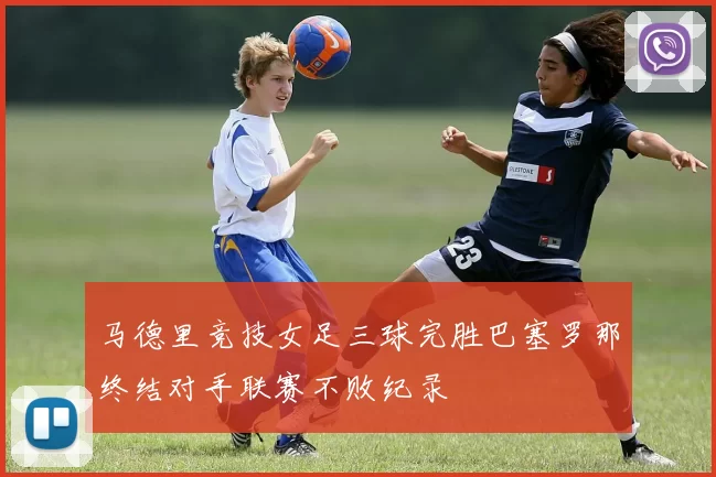 马德里竞技女足三球完胜巴塞罗那终结对手联赛不败纪录