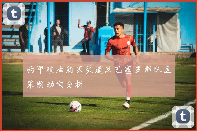西甲硅油购买渠道及巴塞罗那队医采购动向分析