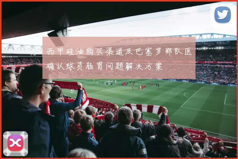 西甲硅油购买渠道及巴塞罗那队医确认球员肠胃问题解决方案