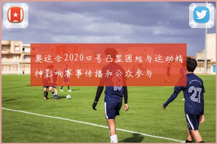 奥运会2020口号凸显团结与运动精神影响赛事传播和公众参与