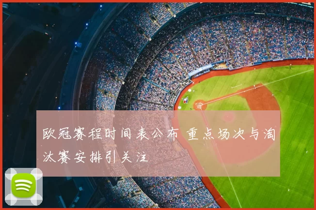 欧冠赛程时间表公布 重点场次与淘汰赛安排引关注