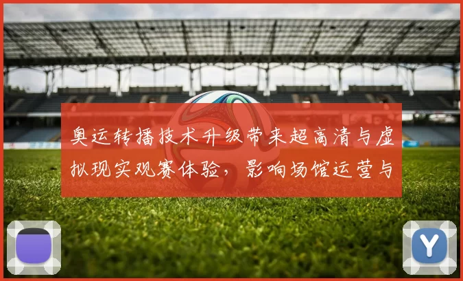 奥运转播技术升级带来超高清与虚拟现实观赛体验，影响场馆运营与训练