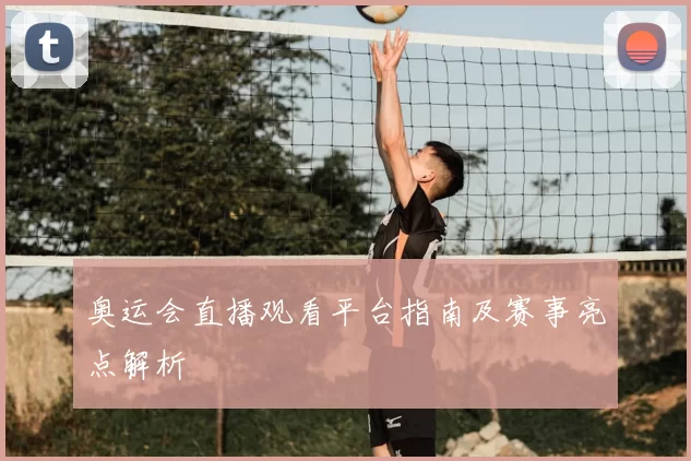 奥运会直播观看平台指南及赛事亮点解析