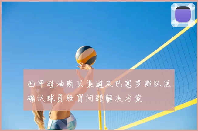 西甲硅油购买渠道及巴塞罗那队医确认球员肠胃问题解决方案
