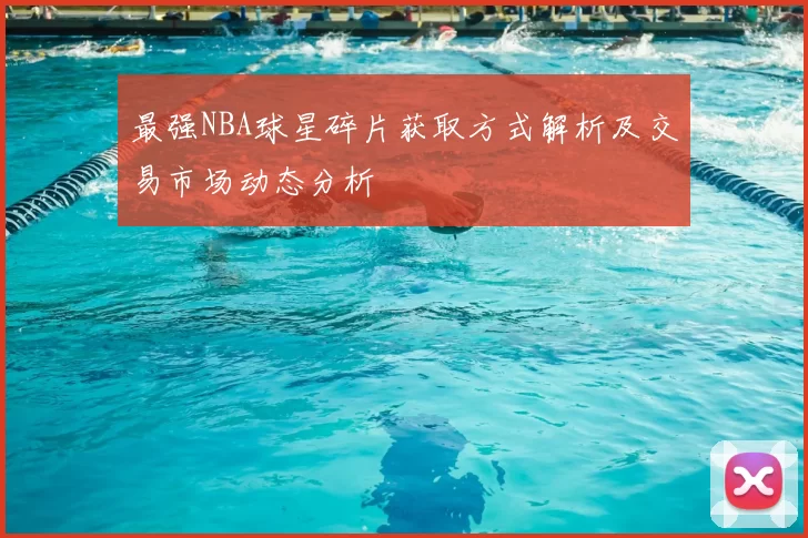 最强NBA球星碎片获取方式解析及交易市场动态分析
