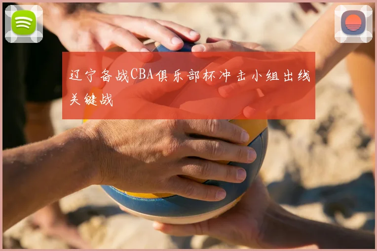辽宁备战CBA俱乐部杯冲击小组出线关键战