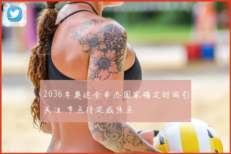 2036年奥运会举办国家确定时间引关注 节点待定成焦点