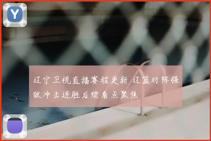 辽宁卫视直播赛程更新 辽篮对阵强敌冲击连胜后续看点聚焦