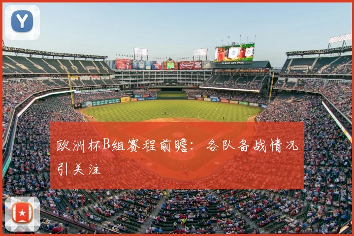 欧洲杯B组赛程前瞻:各队备战情况引关注
