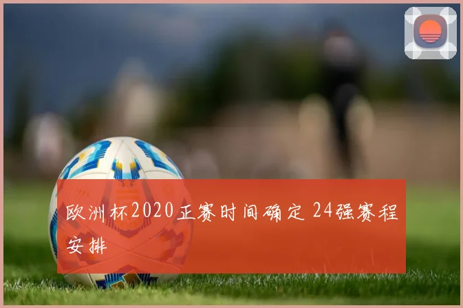 欧洲杯2020正赛时间确定 24强赛程安排