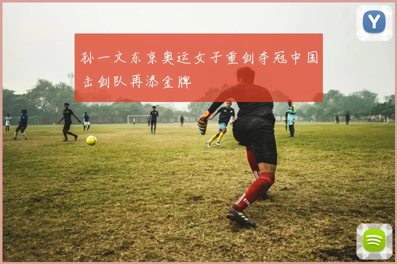 孙一文东京奥运女子重剑夺冠中国击剑队再添金牌