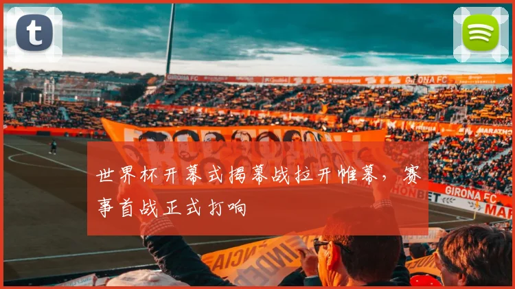 世界杯开幕式揭幕战拉开帷幕,赛事首战正式打响
