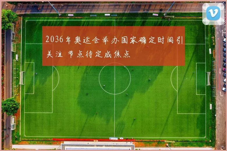 2036年奥运会举办国家确定时间引关注 节点待定成焦点